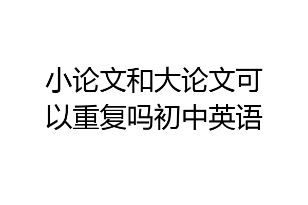 小论文和大论文可以重复吗初中英语