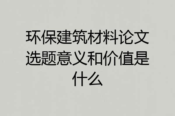 环保建筑材料论文选题意义和价值是什么
