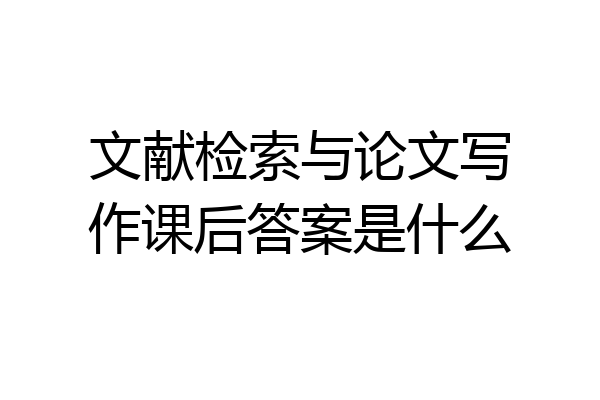 文献检索与论文写作课后答案是什么
