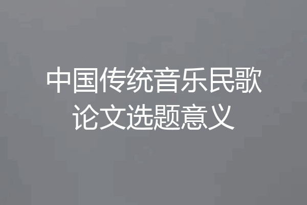 中国传统音乐民歌论文选题意义