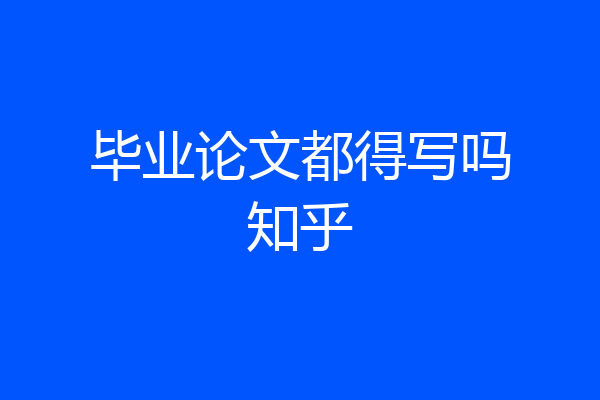 毕业论文都得写吗知乎