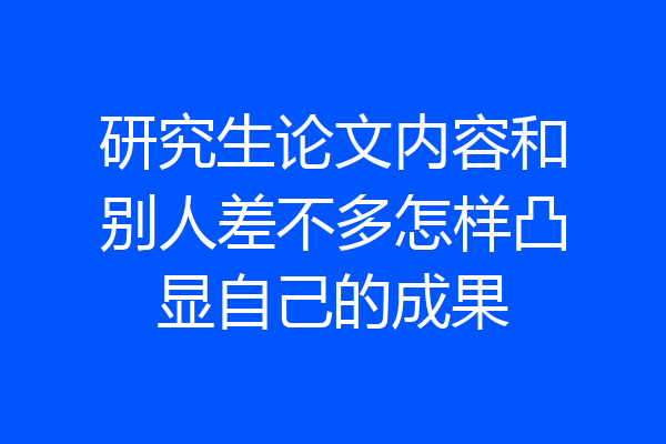 研究生论文内容和别人差不多怎样凸显自己的成果