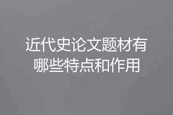 近代史论文题材有哪些特点和作用