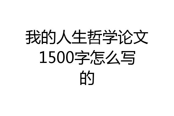我的人生哲学论文1500字怎么写的