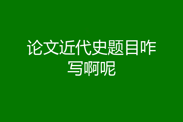 论文近代史题目咋写啊呢