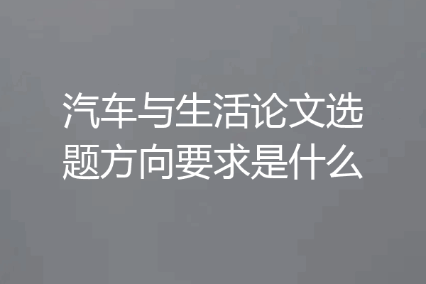 汽车与生活论文选题方向要求是什么