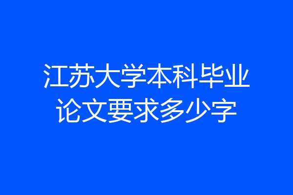 江苏大学本科毕业论文要求多少字
