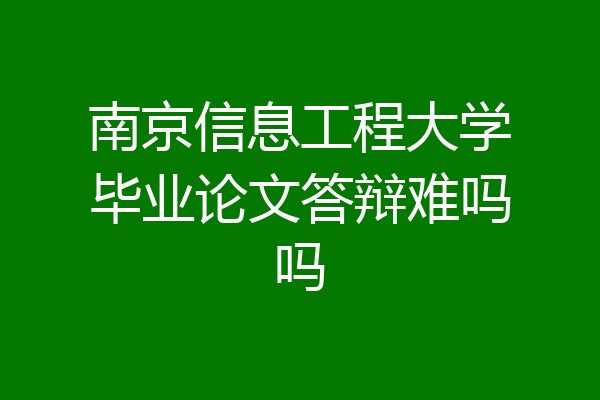 南京信息工程大学毕业论文答辩难吗吗