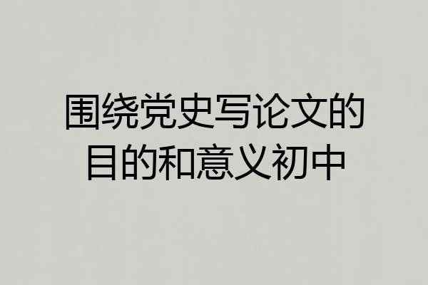 围绕党史写论文的目的和意义初中