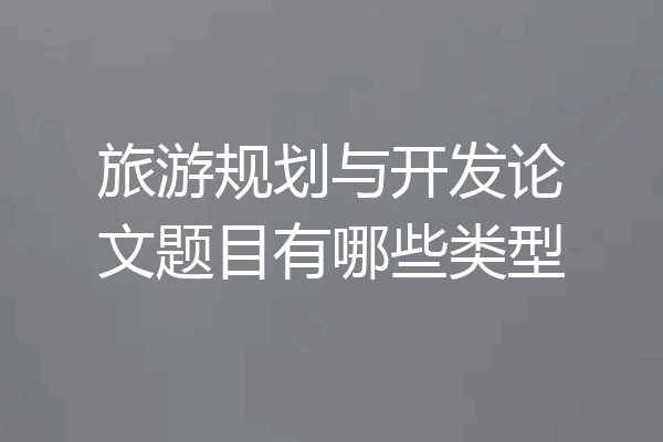 旅游规划与开发论文题目有哪些类型