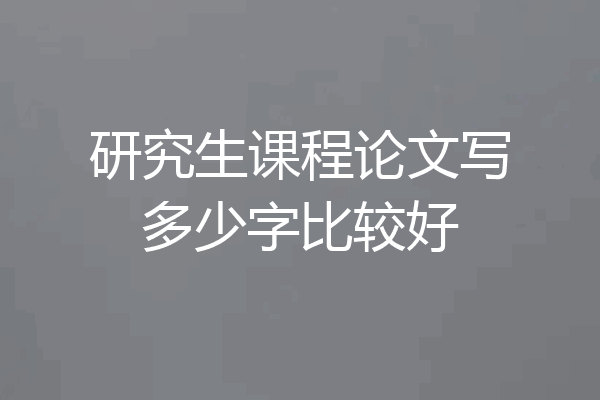 研究生课程论文写多少字比较好