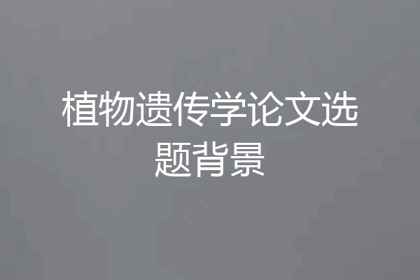 植物遗传学论文选题背景