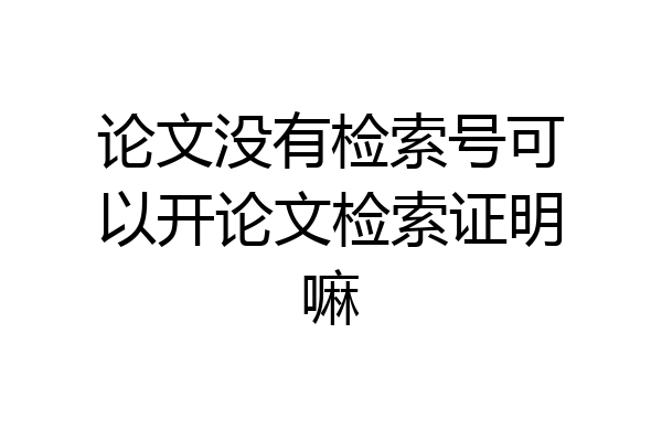 论文没有检索号可以开论文检索证明嘛
