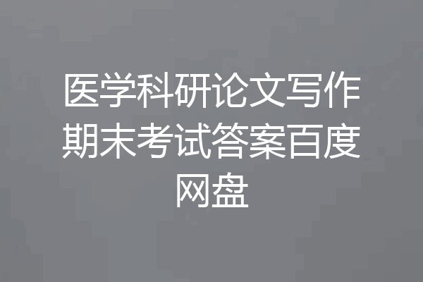 医学科研论文写作期末考试答案百度网盘