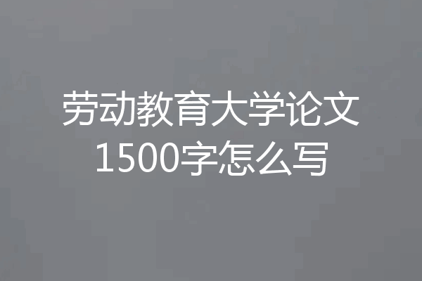 劳动教育大学论文1500字怎么写