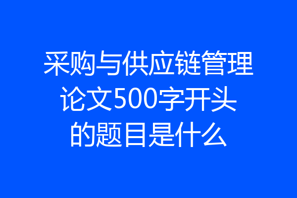 采购与供应链管理论文500字开头的题目是什么
