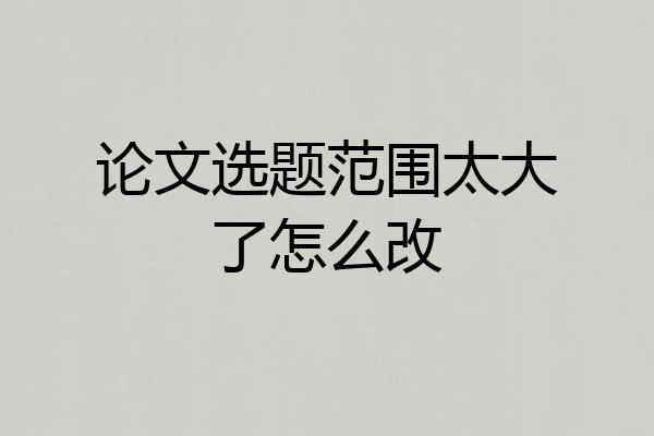 论文选题范围太大了怎么改
