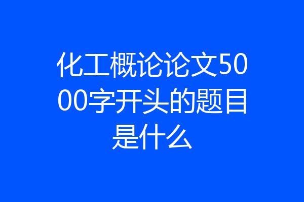 化工概论论文5000字开头的题目是什么