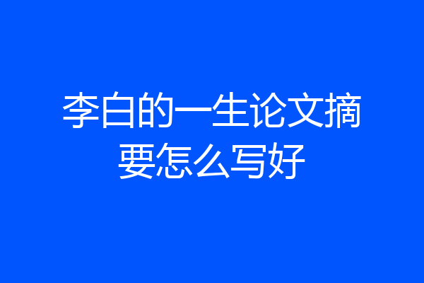 李白的一生论文摘要怎么写好