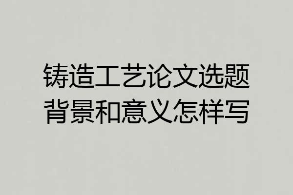 铸造工艺论文选题背景和意义怎样写