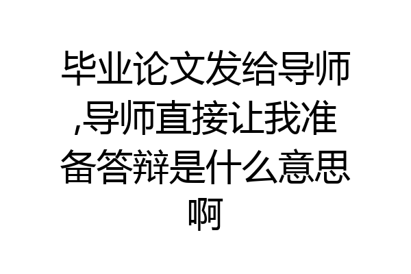 毕业论文发给导师,导师直接让我准备答辩是什么意思啊