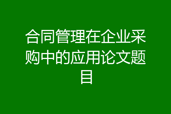 合同管理在企业采购中的应用论文题目