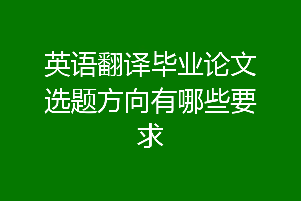 英语翻译毕业论文选题方向有哪些要求