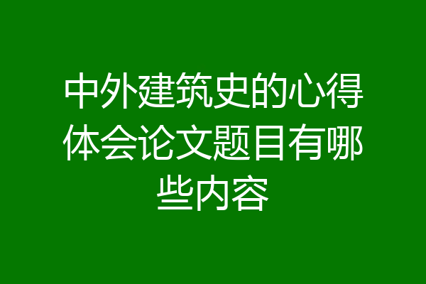 中外建筑史的心得体会论文题目有哪些内容