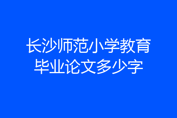 长沙师范小学教育毕业论文多少字