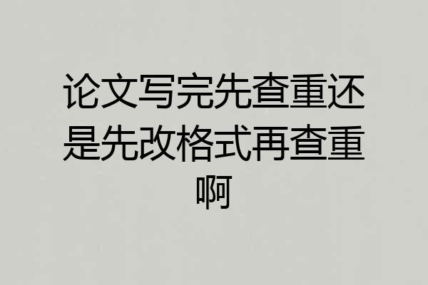 论文写完先查重还是先改格式再查重啊