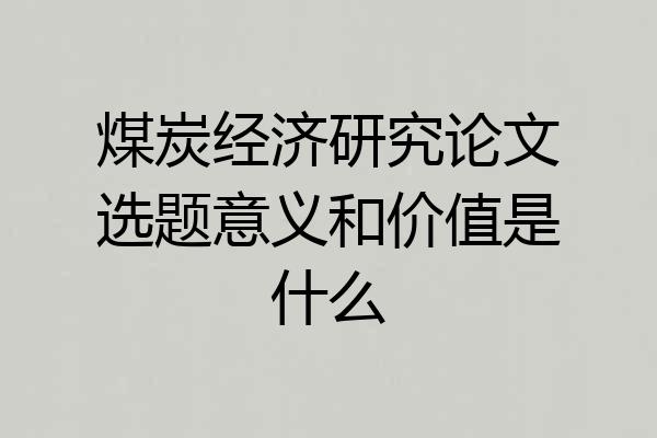 煤炭经济研究论文选题意义和价值是什么