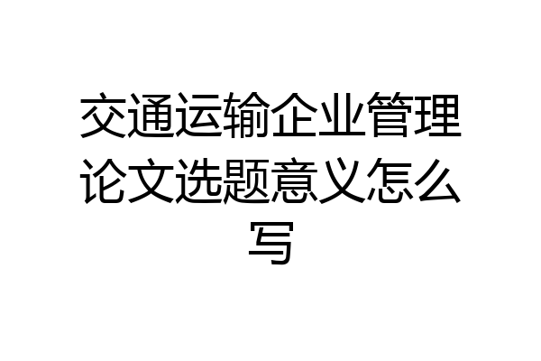交通运输企业管理论文选题意义怎么写