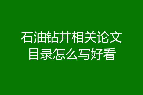 石油钻井相关论文目录怎么写好看