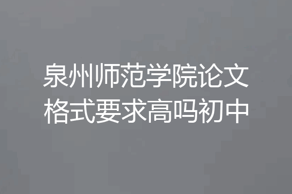 泉州师范学院论文格式要求高吗初中