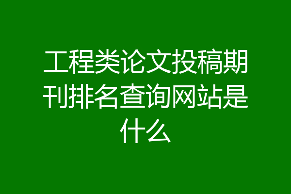 工程类论文投稿期刊排名查询网站是什么