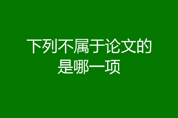 下列不属于论文的是哪一项