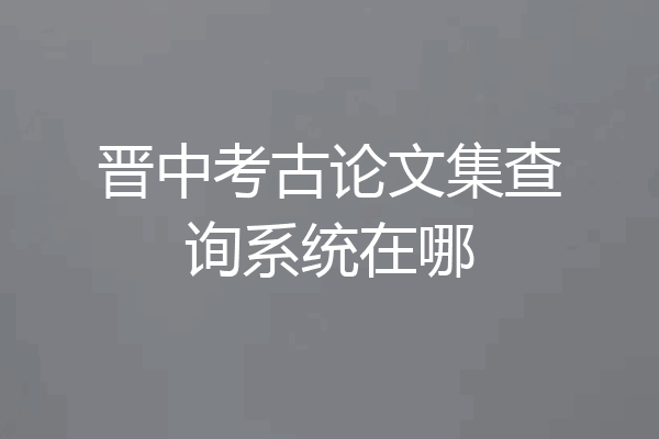 晋中考古论文集查询系统在哪