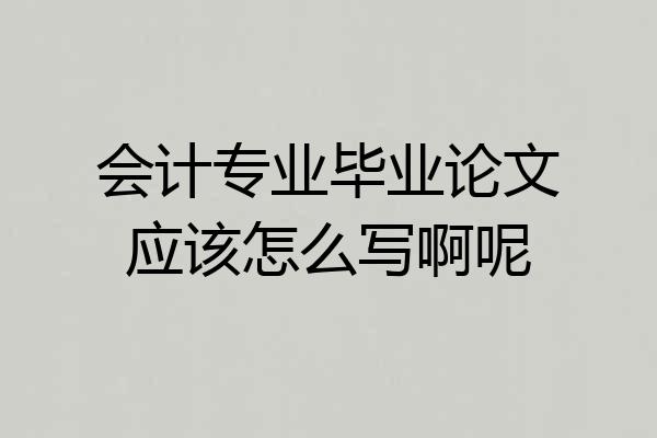 会计专业毕业论文应该怎么写啊呢