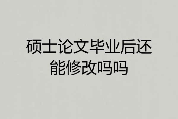 硕士论文毕业后还能修改吗吗