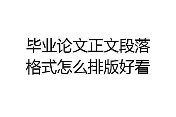 毕业论文正文段落格式怎么排版好看