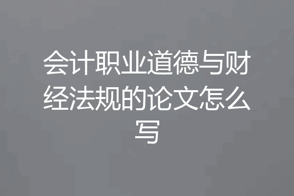 会计职业道德与财经法规的论文怎么写