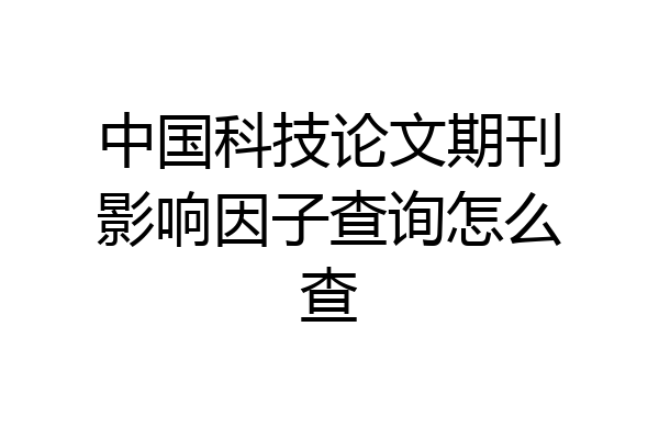 中国科技论文期刊影响因子查询怎么查