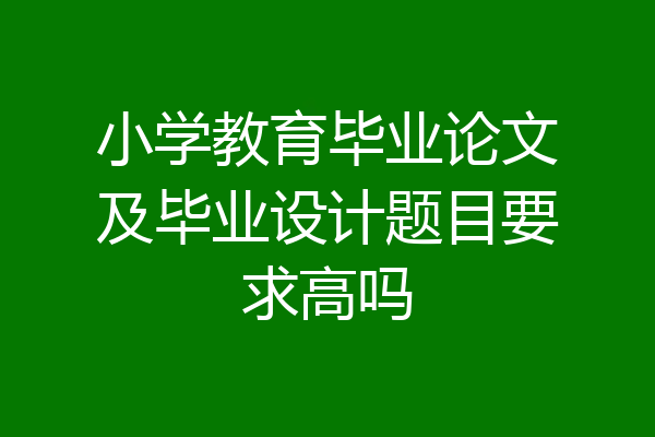 小学教育毕业论文及毕业设计题目要求高吗