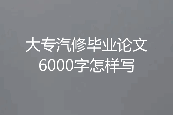 大专汽修毕业论文6000字怎样写