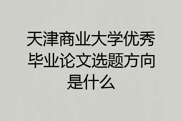 天津商业大学优秀毕业论文选题方向是什么