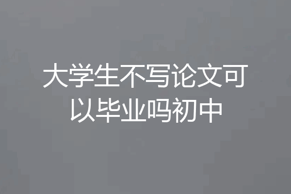 大学生不写论文可以毕业吗初中