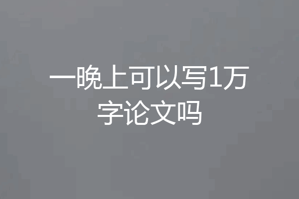 一晚上可以写1万字论文吗