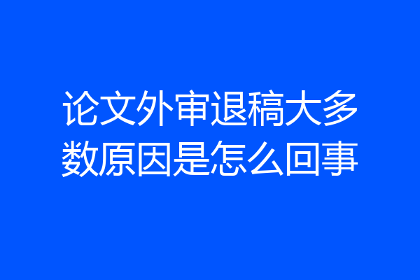 论文外审退稿大多数原因是怎么回事