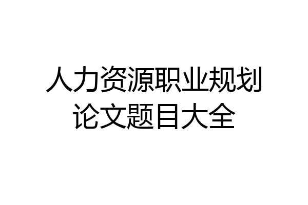 人力资源职业规划论文题目大全