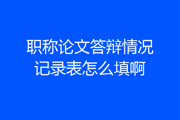 职称论文答辩情况记录表怎么填啊